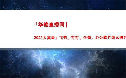 「华楠直播间 | 2021大复盘」飞书、钉钉、企微，办公软件怎么选？